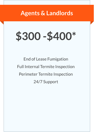 Agents & Landlords $300 -$400*  End of Lease Fumigation Full Internal Termite Inspection Perimeter Termite Inspection 24/7 Support